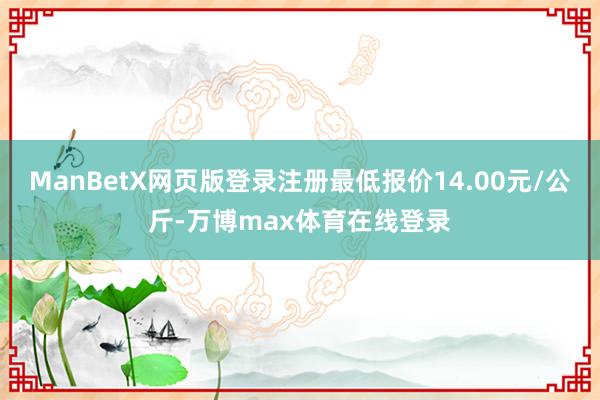 ManBetX网页版登录注册最低报价14.00元/公斤-万博max体育在线登录