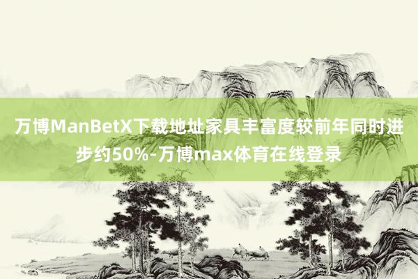 万博ManBetX下载地址家具丰富度较前年同时进步约50%-万博max体育在线登录