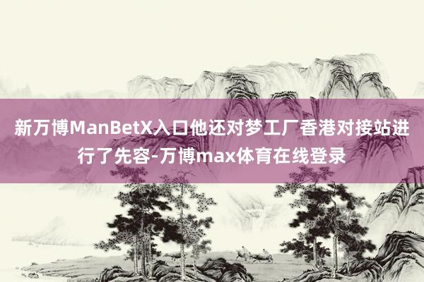 新万博ManBetX入口他还对梦工厂香港对接站进行了先容-万博max体育在线登录