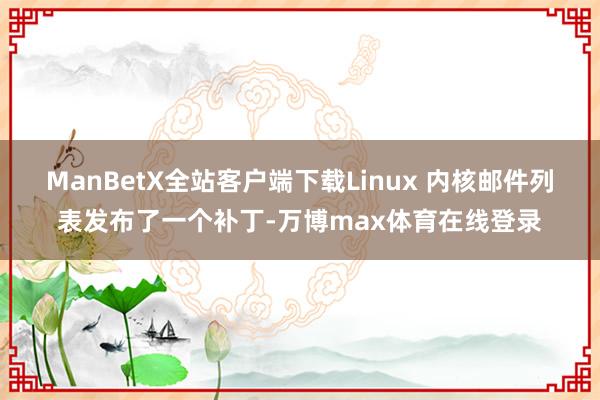 ManBetX全站客户端下载Linux 内核邮件列表发布了一个补丁-万博max体育在线登录