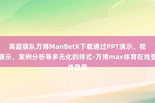 英超狼队万博ManBetX下载通过PPT演示、视频展示、案例分析等多元化的样式-万博max体育在线登录