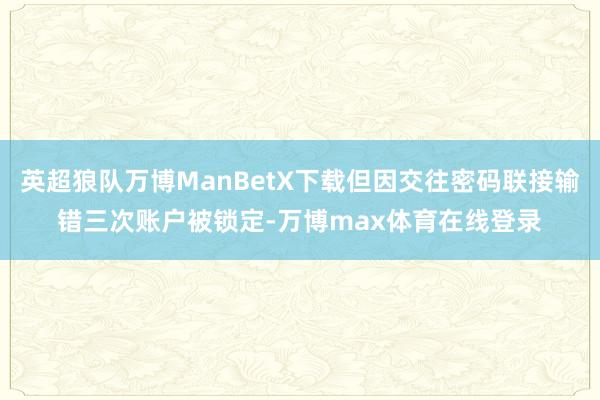 英超狼队万博ManBetX下载但因交往密码联接输错三次账户被锁定-万博max体育在线登录