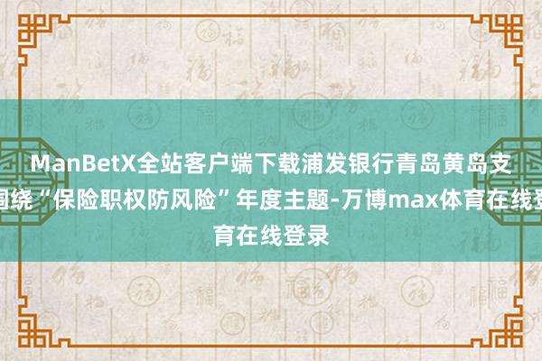 ManBetX全站客户端下载浦发银行青岛黄岛支行围绕“保险职权防风险”年度主题-万博max体育在线登录