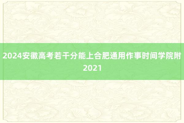 2024安徽高考若干分能上合肥通用作事时间学院附2021