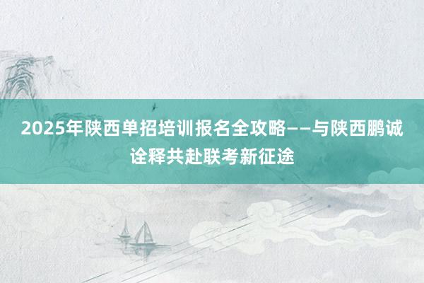 2025年陕西单招培训报名全攻略——与陕西鹏诚诠释共赴联考新征途