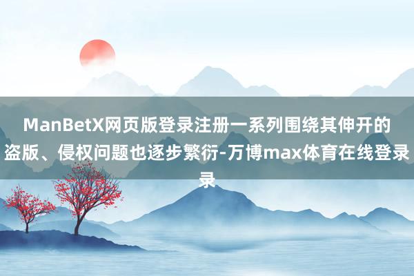 ManBetX网页版登录注册一系列围绕其伸开的盗版、侵权问题也逐步繁衍-万博max体育在线登录