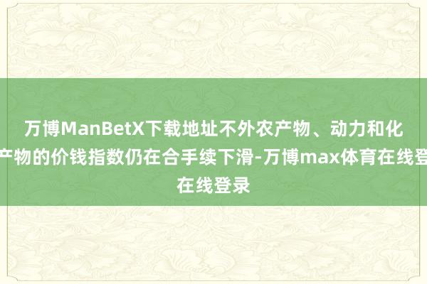 万博ManBetX下载地址不外农产物、动力和化工产物的价钱指数仍在合手续下滑-万博max体育在线登录