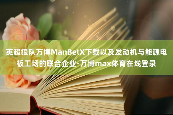 英超狼队万博ManBetX下载以及发动机与能源电板工场的联合企业-万博max体育在线登录