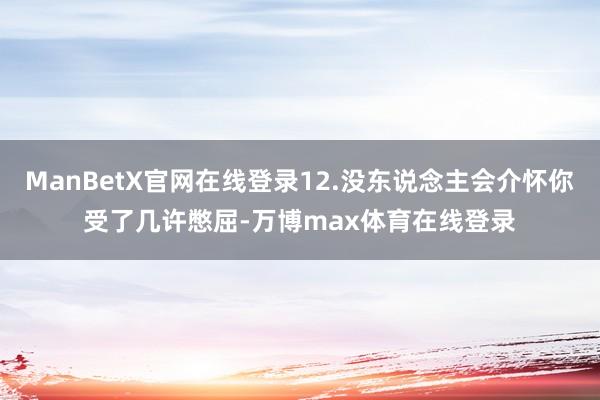 ManBetX官网在线登录12.没东说念主会介怀你受了几许憋屈-万博max体育在线登录