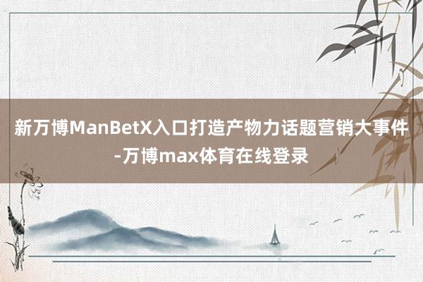 新万博ManBetX入口打造产物力话题营销大事件-万博max体育在线登录