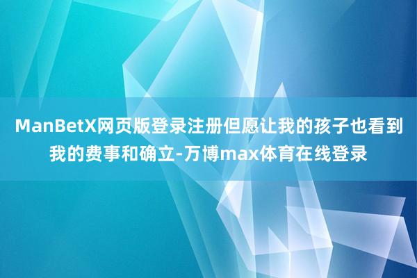 ManBetX网页版登录注册但愿让我的孩子也看到我的费事和确立-万博max体育在线登录