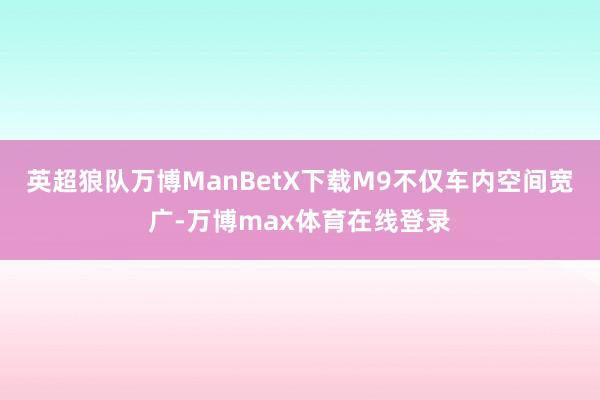 英超狼队万博ManBetX下载M9不仅车内空间宽广-万博max体育在线登录