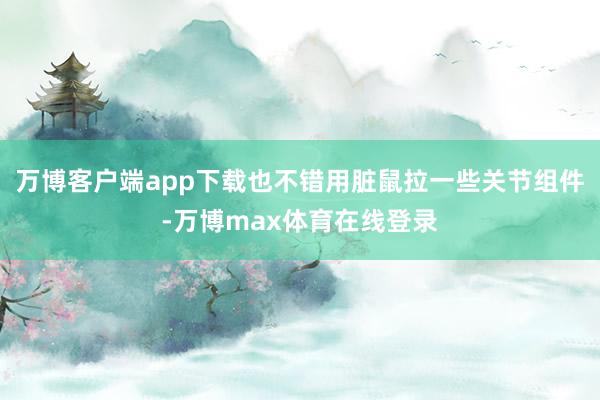 万博客户端app下载也不错用脏鼠拉一些关节组件-万博max体育在线登录