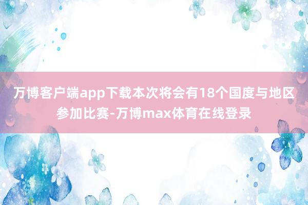 万博客户端app下载本次将会有18个国度与地区参加比赛-万博max体育在线登录