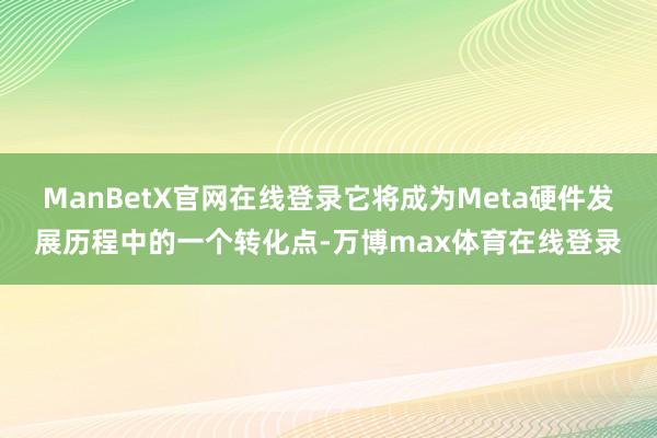 ManBetX官网在线登录它将成为Meta硬件发展历程中的一个转化点-万博max体育在线登录