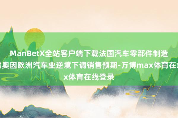 ManBetX全站客户端下载法国汽车零部件制造商法雷奥因欧洲汽车业逆境下调销售预期-万博max体育在线登录