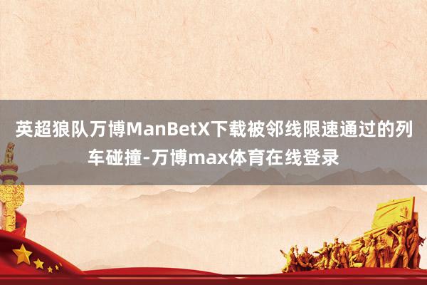 英超狼队万博ManBetX下载被邻线限速通过的列车碰撞-万博max体育在线登录