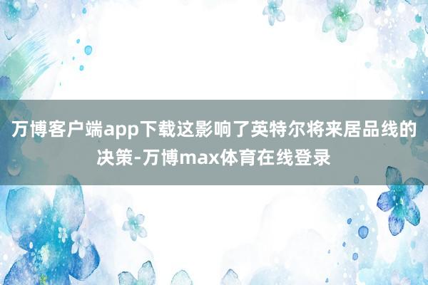 万博客户端app下载这影响了英特尔将来居品线的决策-万博max体育在线登录