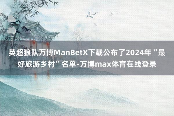 英超狼队万博ManBetX下载公布了2024年“最好旅游乡村”名单-万博max体育在线登录