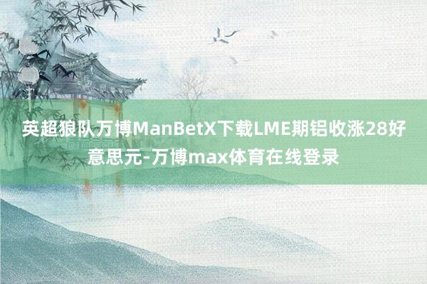 英超狼队万博ManBetX下载LME期铝收涨28好意思元-万博max体育在线登录