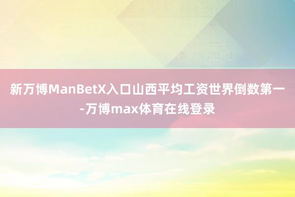 新万博ManBetX入口山西平均工资世界倒数第一-万博max体育在线登录