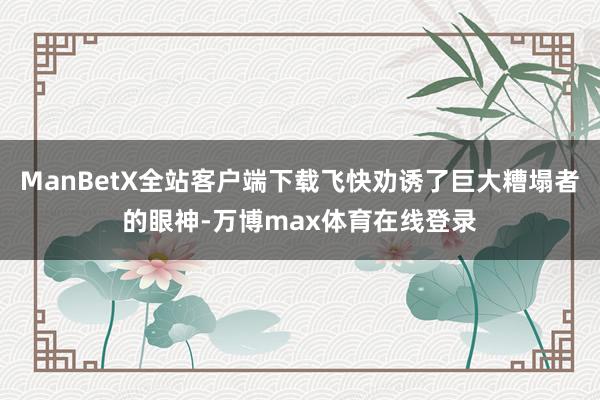 ManBetX全站客户端下载飞快劝诱了巨大糟塌者的眼神-万博max体育在线登录